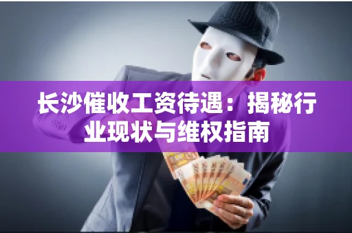 长沙催收工资待遇：揭秘行业现状与维权指南
