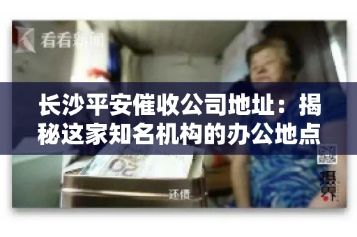 长沙平安催收公司地址:揭秘这家知名机构的办公地点 长沙平安催收公司地址:揭秘这家知名机构的办公地点