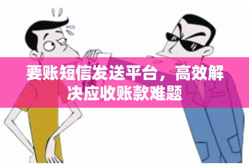 要账短信发送平台，高效解决应收账款难题