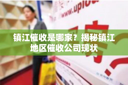 镇江催收是哪家？揭秘镇江地区催收公司现状