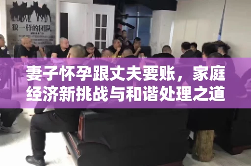 妻子怀孕跟丈夫要账，家庭经济新挑战与和谐处理之道