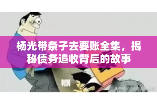 杨光带条子去要账全集，揭秘债务追收背后的故事