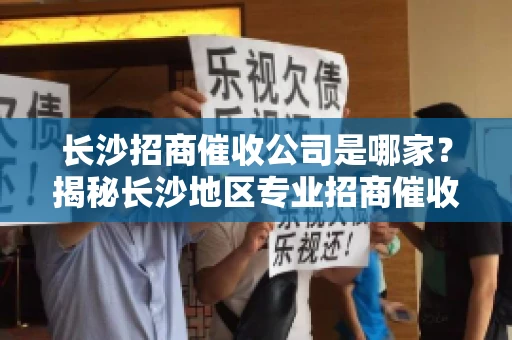长沙招商催收公司是哪家？揭秘长沙地区专业招商催收机构