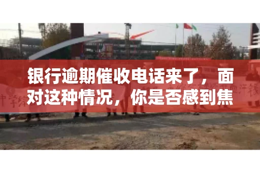 银行逾期催收电话来了，面对这种情况，你是否感到焦虑和无助？别担心，今天我们就来聊聊这个话题，帮你了解银行逾期催收的相关知识，教你如何应对。