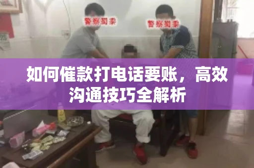 如何催款打电话要账，高效沟通技巧全解析