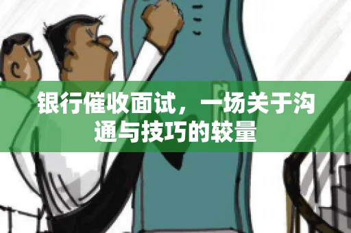 银行催收面试，一场关于沟通与技巧的较量