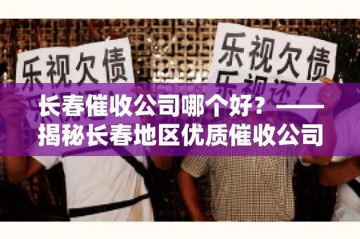 长春催收公司哪个好？——揭秘长春地区优质催收公司