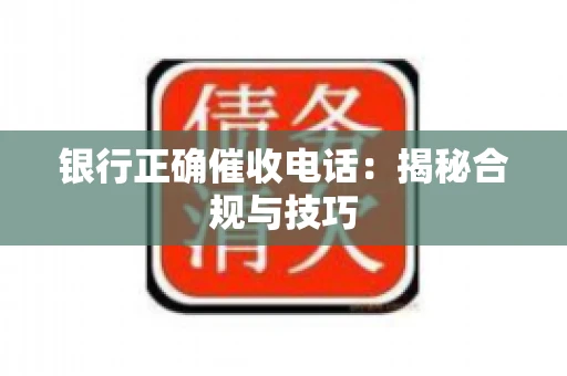 银行正确催收电话：揭秘合规与技巧