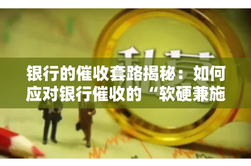 银行的催收套路揭秘：如何应对银行催收的“软硬兼施”
