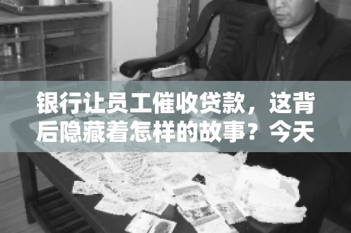 银行让员工催收贷款，这背后隐藏着怎样的故事？今天，我们就来聊聊这个话题。