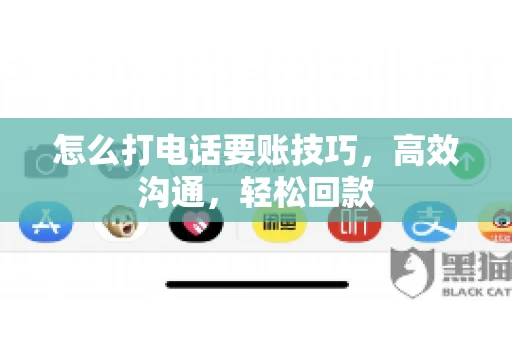 怎么打电话要账技巧，高效沟通，轻松回款