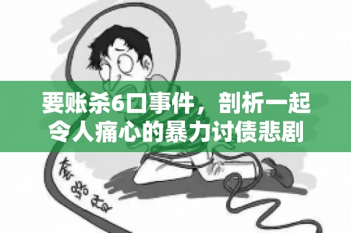 要账杀6口事件，剖析一起令人痛心的暴力讨债悲剧