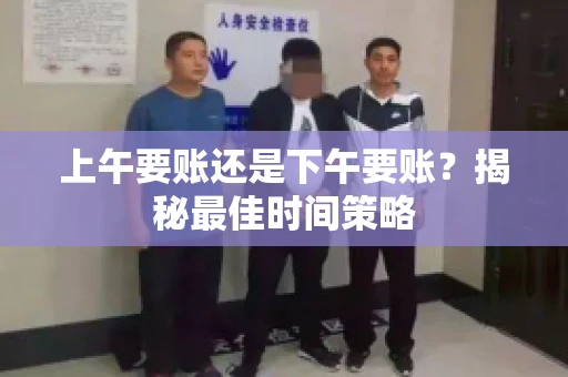 上午要账还是下午要账？揭秘最佳时间策略