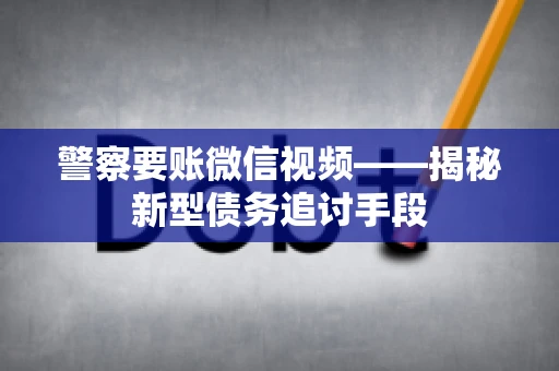 警察要账微信视频——揭秘新型债务追讨手段