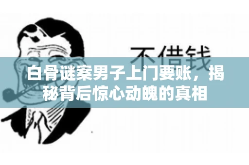 白骨谜案男子上门要账，揭秘背后惊心动魄的真相