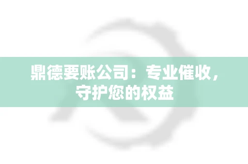 鼎德要账公司：专业催收，守护您的权益