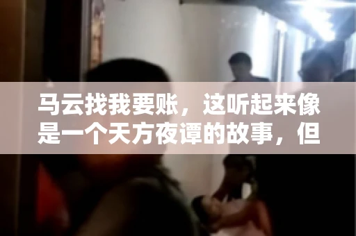 马云找我要账，这听起来像是一个天方夜谭的故事，但事实上，这确实发生在了我的朋友小王身上。那天，小王兴奋地给我打电话，说马云找他要账了。这让我感到十分惊讶，于是便开始询问事情的来龙去脉。