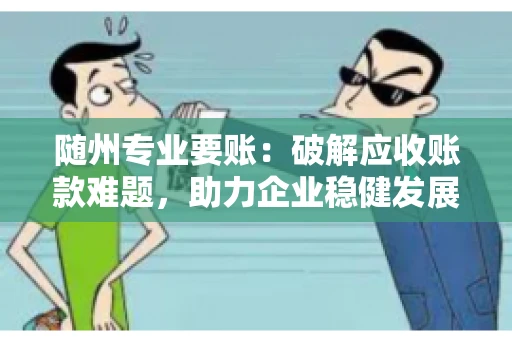 随州专业要账：破解应收账款难题，助力企业稳健发展