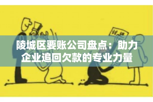 陵城区要账公司盘点：助力企业追回欠款的专业力量