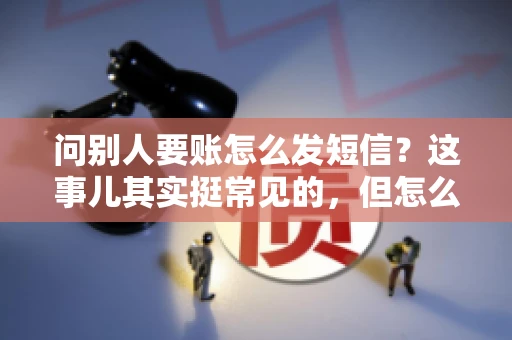 问别人要账怎么发短信？这事儿其实挺常见的，但怎么发得既得体又有效，还真得讲究点门道。咱们就来聊聊这个话题，希望能帮到你。