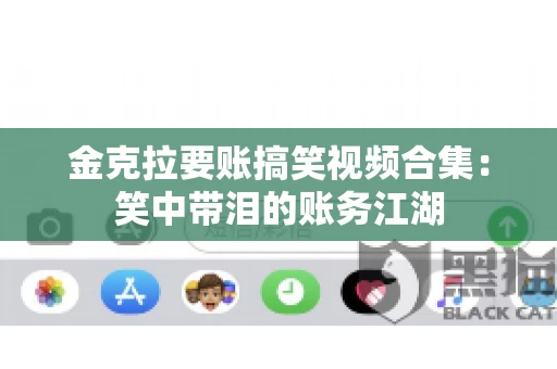 金克拉要账搞笑视频合集：笑中带泪的账务江湖