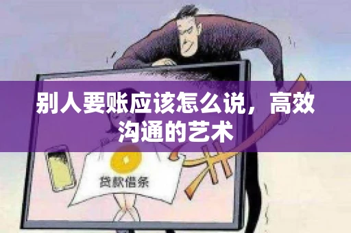 别人要账应该怎么说，高效沟通的艺术