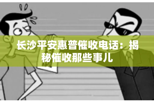 长沙平安惠普催收电话：揭秘催收那些事儿