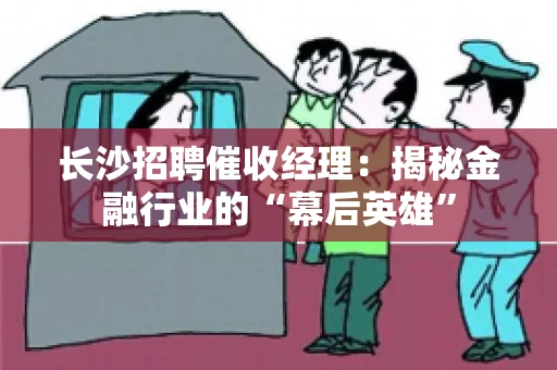 长沙招聘催收经理：揭秘金融行业的“幕后英雄”
