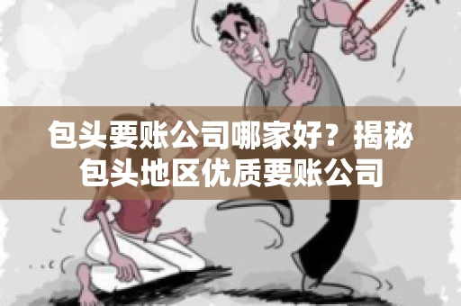 包头要账公司哪家好？揭秘包头地区优质要账公司