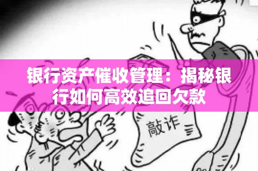 银行资产催收管理：揭秘银行如何高效追回欠款