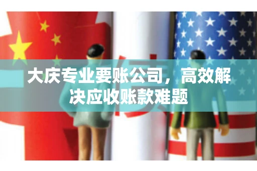 大庆专业要账公司，高效解决应收账款难题
